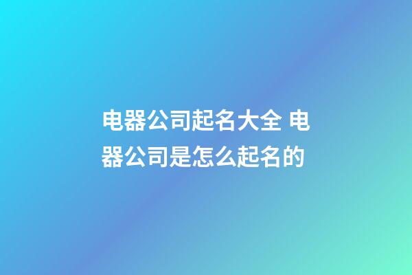 电器公司起名大全 电器公司是怎么起名的-第1张-公司起名-玄机派